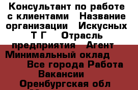 Консультант по работе с клиентами › Название организации ­ Искусных Т.Г. › Отрасль предприятия ­ Агент › Минимальный оклад ­ 25 000 - Все города Работа » Вакансии   . Оренбургская обл.,Медногорск г.